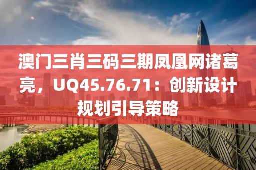 澳门三肖三码三期凤凰网诸葛亮，UQ45.76.71：创新设计规划引导策略