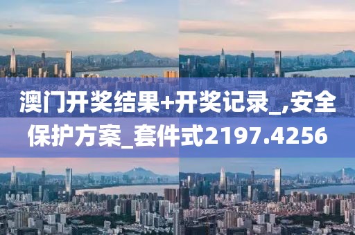 澳门开奖结果+开奖记录_,安全保护方案_套件式2197.4256