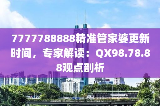 7777788888精准管家婆更新时间，专家解读：QX98.78.88观点剖析