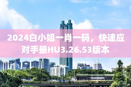 2024白小姐一肖一码，快速应对手册HU3.26.53版本