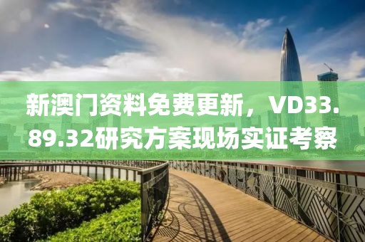 新澳门资料免费更新，VD33.89.32研究方案现场实证考察