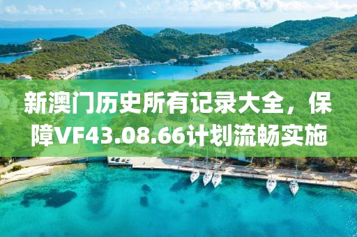 新澳门历史所有记录大全，保障VF43.08.66计划流畅实施