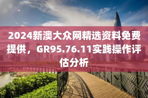 2024新澳大众网精选资料免费提供，GR95.76.11实践操作评估分析