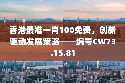 香港最准一肖100免费，创新驱动发展策略——编号CW73.15.81