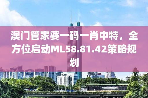 澳门管家婆一码一肖中特，全方位启动ML58.81.42策略规划