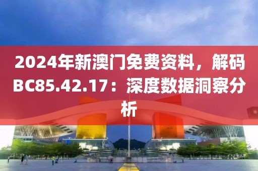 2024年新澳门免费资料，解码BC85.42.17：深度数据洞察分析