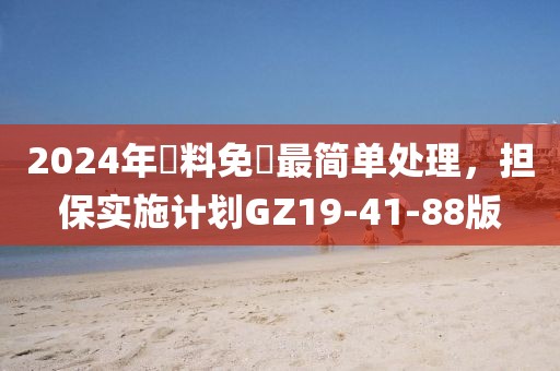 2024年資料免費最简单处理，担保实施计划GZ19-41-88版