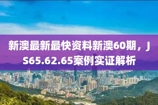 新澳最新最快资料新澳60期，JS65.62.65案例实证解析
