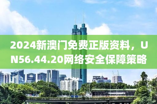 2024新澳门免费正版资料，UN56.44.20网络安全保障策略