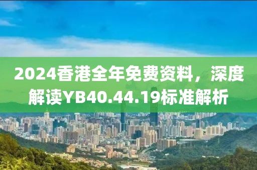 2024香港全年免费资料，深度解读YB40.44.19标准解析