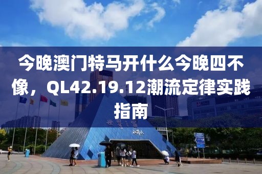 今晚澳门特马开什么今晚四不像，QL42.19.12潮流定律实践指南