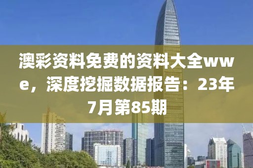 澳彩资料免费的资料大全wwe，深度挖掘数据报告：23年7月第85期