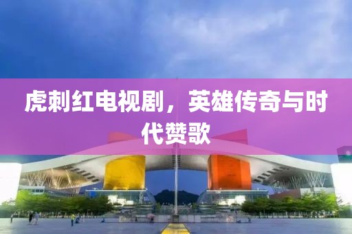 虎刺红电视剧，英雄传奇与时代赞歌