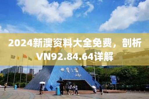 2024新澳资料大全免费，剖析VN92.84.64详解