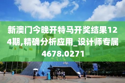 新澳门今晚开特马开奖结果124期,精确分析应用_设计师专属4678.0271