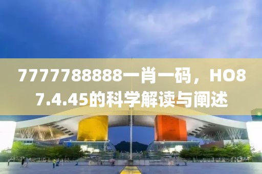 7777788888一肖一码，HO87.4.45的科学解读与阐述