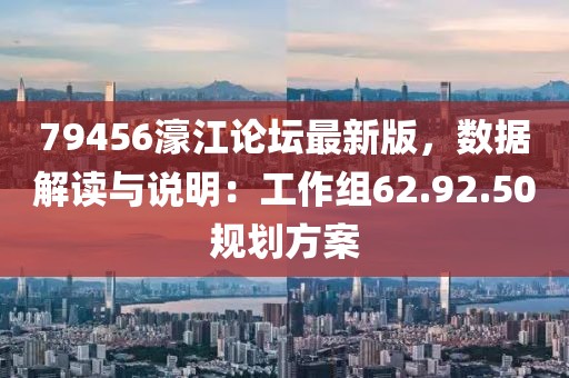 79456濠江论坛最新版，数据解读与说明：工作组62.92.50规划方案