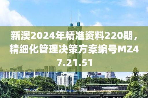 新澳2024年精准资料220期，精细化管理决策方案编号MZ47.21.51