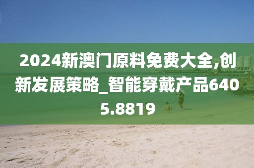 2024新澳门原料免费大全,创新发展策略_智能穿戴产品6405.8819