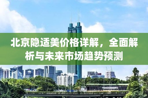 北京隐适美价格详解，全面解析与未来市场趋势预测