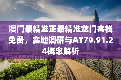 澳门最精准正最精准龙门客栈免费，实地调研与AT79.91.24概念解析