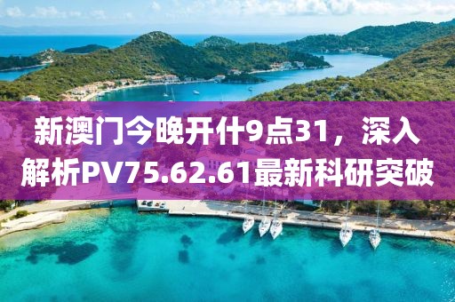新澳门今晚开什9点31，深入解析PV75.62.61最新科研突破