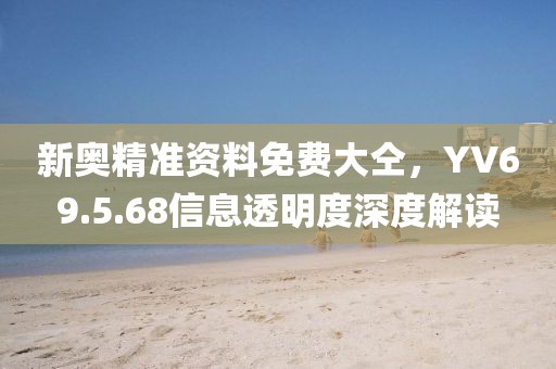 新奥精准资料免费大仝，YV69.5.68信息透明度深度解读