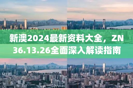 新澳2024最新资料大全，ZN36.13.26全面深入解读指南