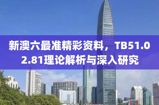 新澳六最准精彩资料，TB51.02.81理论解析与深入研究