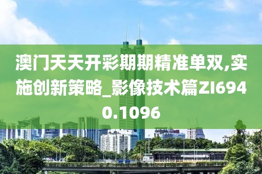 澳门天天开彩期期精准单双,实施创新策略_影像技术篇ZI6940.1096