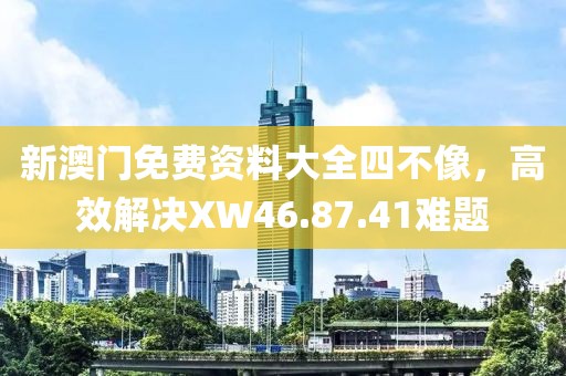 新澳门免费资料大全四不像，高效解决XW46.87.41难题