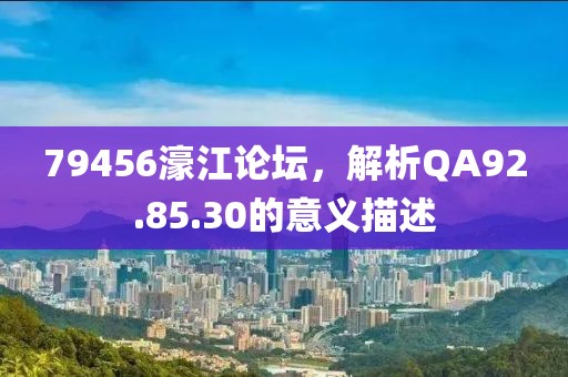 79456濠江论坛，解析QA92.85.30的意义描述