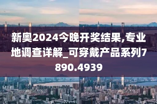 新奥2024今晚开奖结果,专业地调查详解_可穿戴产品系列7890.4939