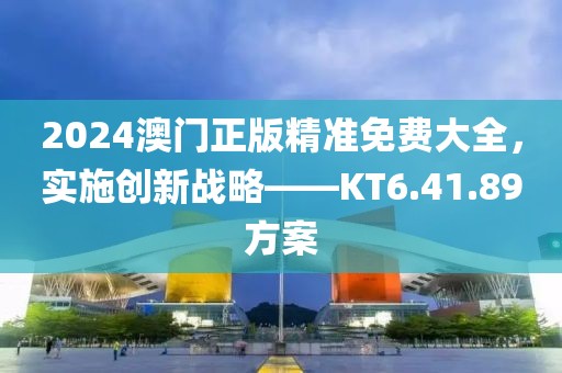 2024澳门正版精准免费大全，实施创新战略——KT6.41.89方案