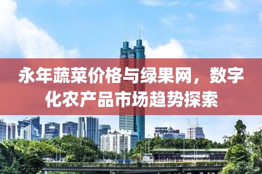 永年蔬菜价格与绿果网，数字化农产品市场趋势探索