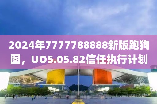 2024年7777788888新版跑狗图，UO5.05.82信任执行计划