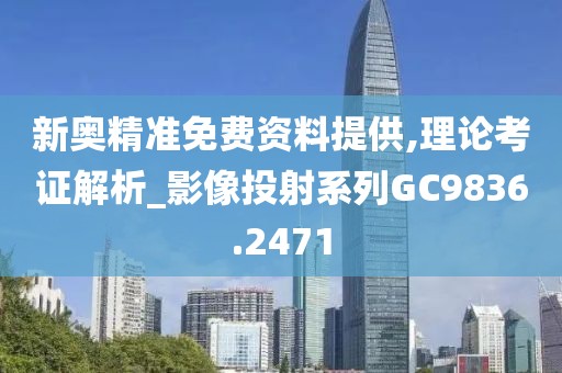 新奥精准免费资料提供,理论考证解析_影像投射系列GC9836.2471