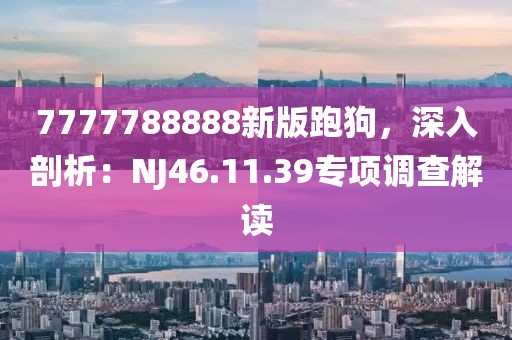7777788888新版跑狗，深入剖析：NJ46.11.39专项调查解读