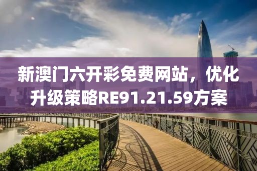 新澳门六开彩免费网站，优化升级策略RE91.21.59方案