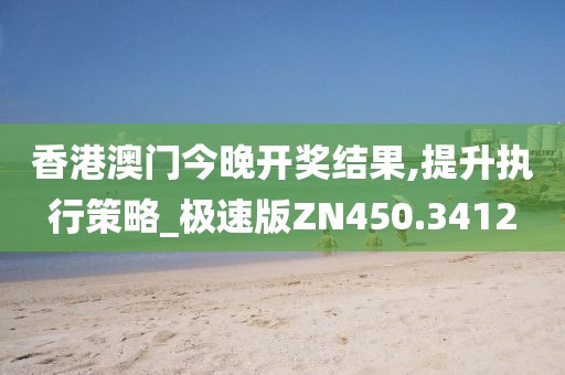 香港澳门今晚开奖结果,提升执行策略_极速版ZN450.3412