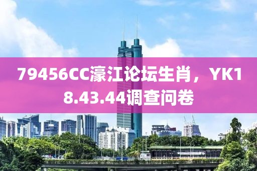 79456CC濠江论坛生肖，YK18.43.44调查问卷