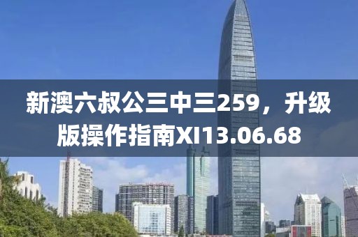 新澳六叔公三中三259，升级版操作指南XI13.06.68