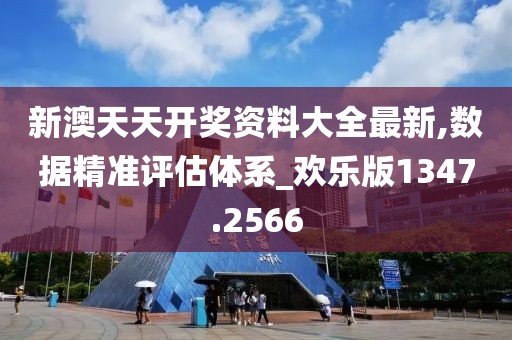 新澳天天开奖资料大全最新,数据精准评估体系_欢乐版1347.2566