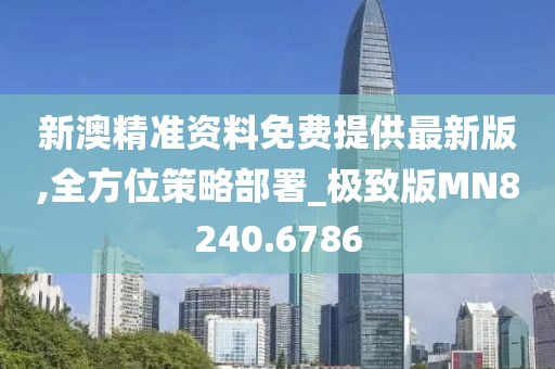 新澳精准资料免费提供最新版,全方位策略部署_极致版MN8240.6786