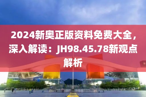 2024新奥正版资料免费大全，深入解读：JH98.45.78新观点解析