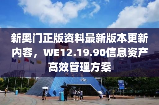 新奥门正版资料最新版本更新内容，WE12.19.90信息资产高效管理方案