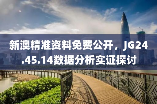 新澳精准资料免费公开，JG24.45.14数据分析实证探讨