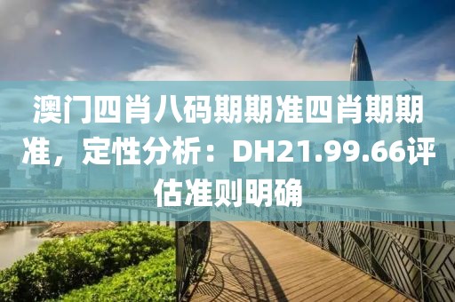 澳门四肖八码期期准四肖期期准，定性分析：DH21.99.66评估准则明确