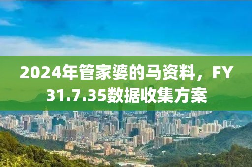 2024年管家婆的马资料，FY31.7.35数据收集方案