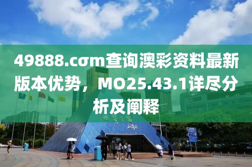 49888.cσm查询澳彩资料最新版本优势，MO25.43.1详尽分析及阐释